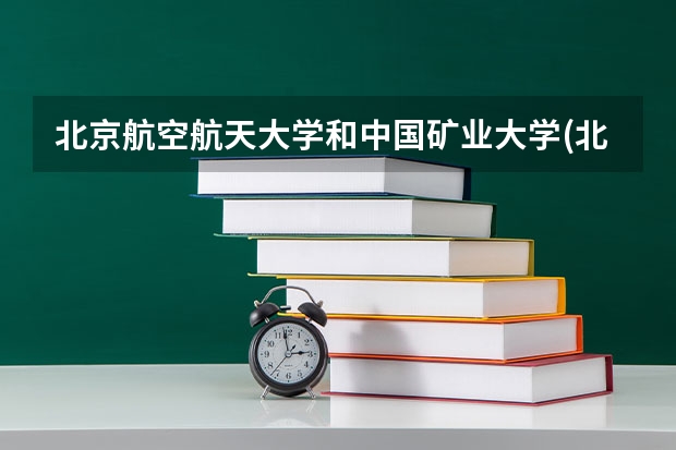 北京航空航天大学和中国矿业大学(北京)哪个好 历年录取分数线对比
