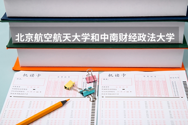 北京航空航天大学和中南财经政法大学哪个好 历年录取分数线对比
