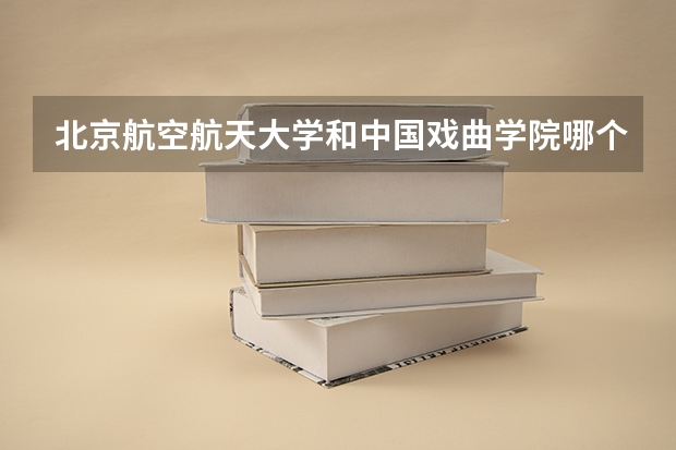 北京航空航天大学和中国戏曲学院哪个好 历年录取分数线对比