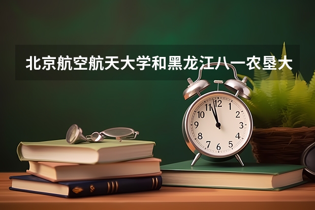 北京航空航天大学和黑龙江八一农垦大学哪个好 历年录取分数线对比
