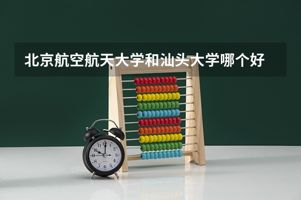 北京航空航天大学和汕头大学哪个好 历年录取分数线对比