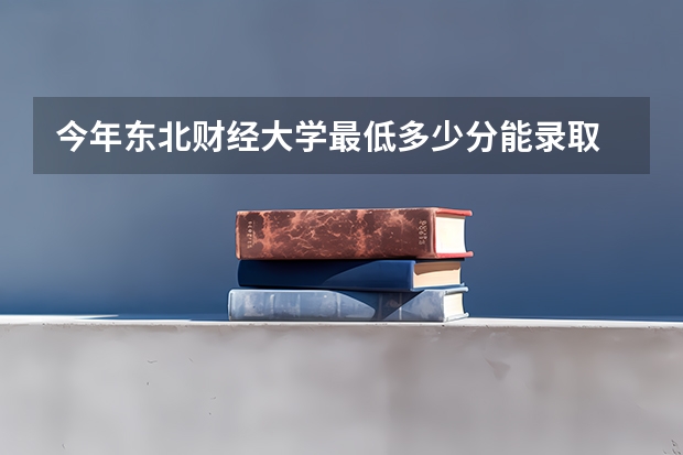 今年东北财经大学最低多少分能录取 辽宁历年录取分数线