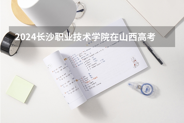 2024长沙职业技术学院在山西高考专业招生计划人数预测