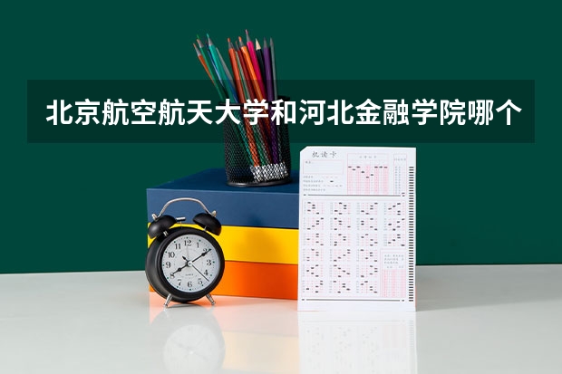 北京航空航天大学和河北金融学院哪个好 历年录取分数线对比
