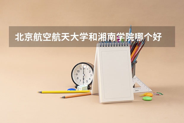 北京航空航天大学和湘南学院哪个好 历年录取分数线对比