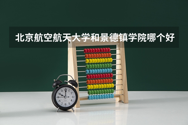 北京航空航天大学和景德镇学院哪个好 历年录取分数线对比