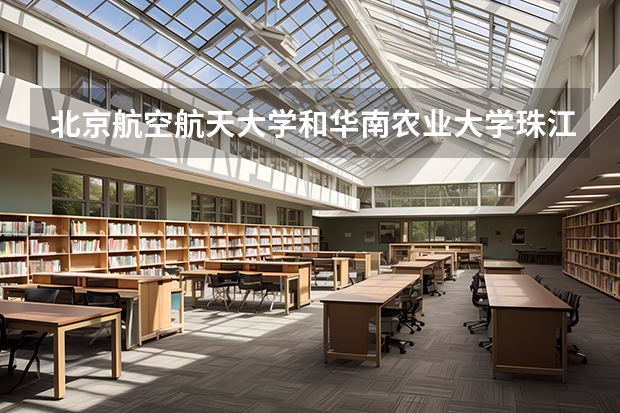 北京航空航天大学和华南农业大学珠江学院哪个好 历年录取分数线对比
