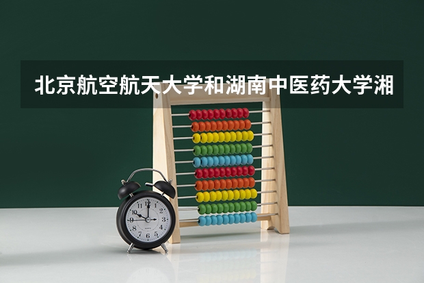 北京航空航天大学和湖南中医药大学湘杏学院哪个好 历年录取分数线对比
