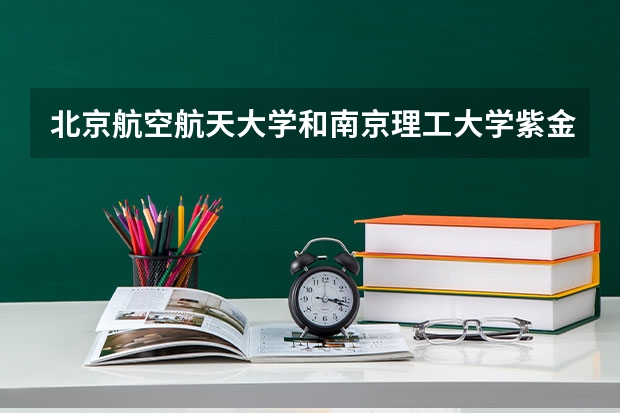 北京航空航天大学和南京理工大学紫金学院哪个好 历年录取分数线对比