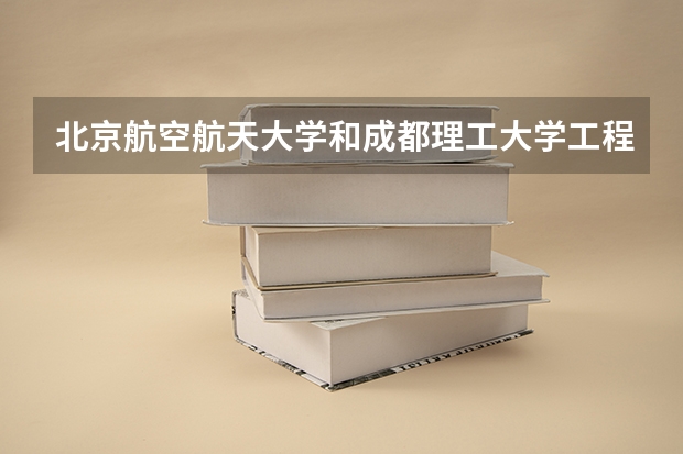 北京航空航天大学和成都理工大学工程技术学院哪个好 历年录取分数线对比