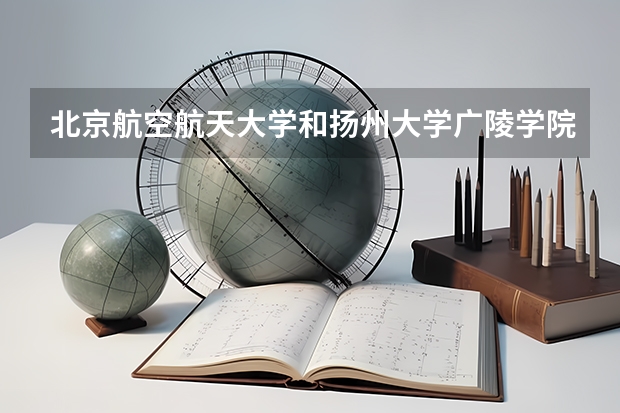 北京航空航天大学和扬州大学广陵学院哪个好 历年录取分数线对比