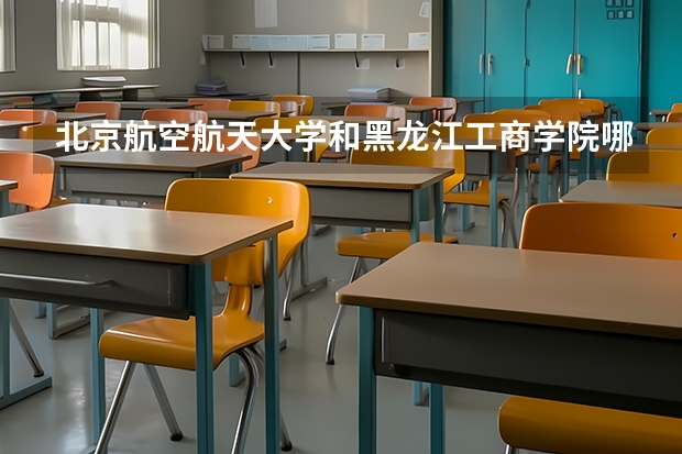 北京航空航天大学和黑龙江工商学院哪个好 历年录取分数线对比
