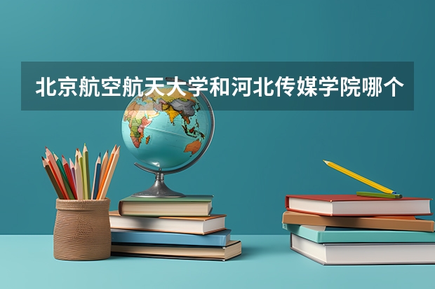 北京航空航天大学和河北传媒学院哪个好 历年录取分数线对比