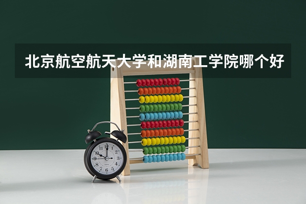 北京航空航天大学和湖南工学院哪个好 历年录取分数线对比