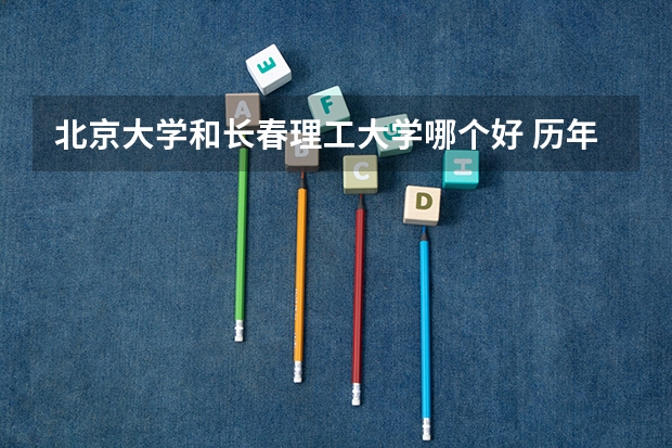 北京大学和长春理工大学哪个好 历年录取分数线对比