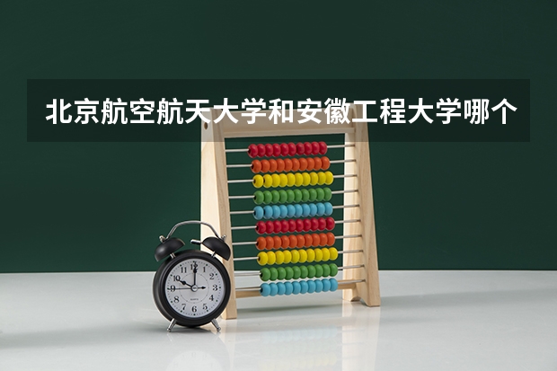 北京航空航天大学和安徽工程大学哪个好 历年录取分数线对比