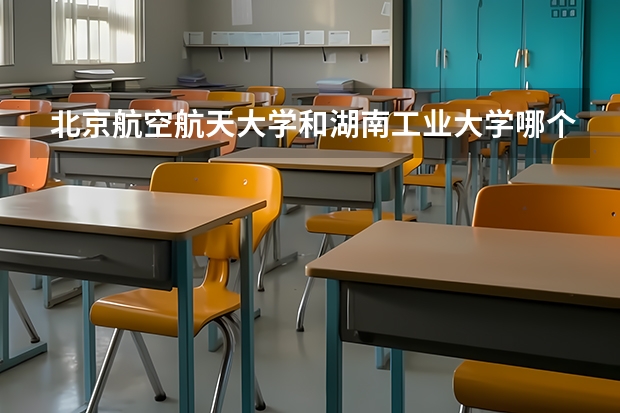 北京航空航天大学和湖南工业大学哪个好 历年录取分数线对比