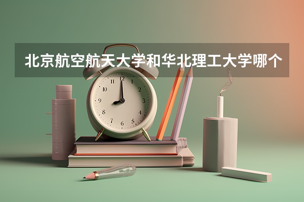 北京航空航天大学和华北理工大学哪个好 历年录取分数线对比
