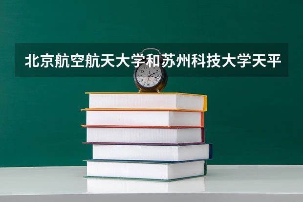 北京航空航天大学和苏州科技大学天平学院哪个好 历年录取分数线对比