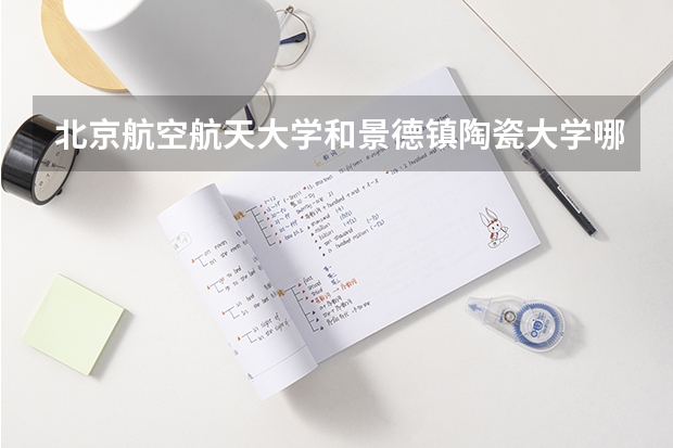 北京航空航天大学和景德镇陶瓷大学哪个好 历年录取分数线对比