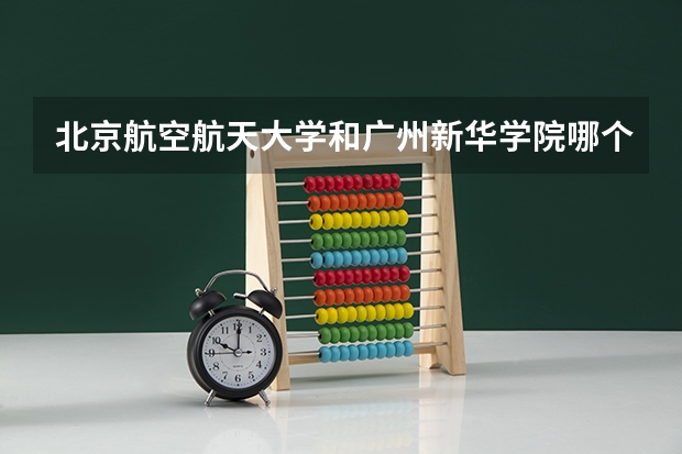 北京航空航天大学和广州新华学院哪个好 历年录取分数线对比