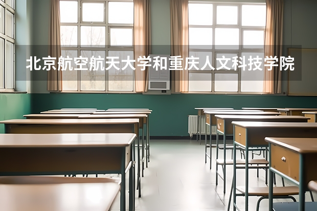 北京航空航天大学和重庆人文科技学院哪个好 历年录取分数线对比