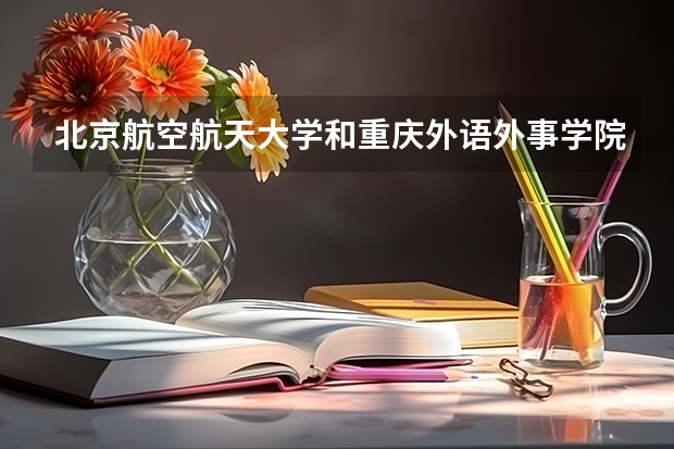 北京航空航天大学和重庆外语外事学院哪个好 历年录取分数线对比