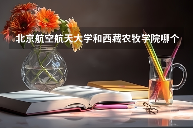 北京航空航天大学和西藏农牧学院哪个好 历年录取分数线对比