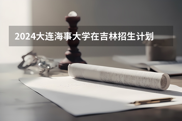 2024大连海事大学在吉林招生计划表