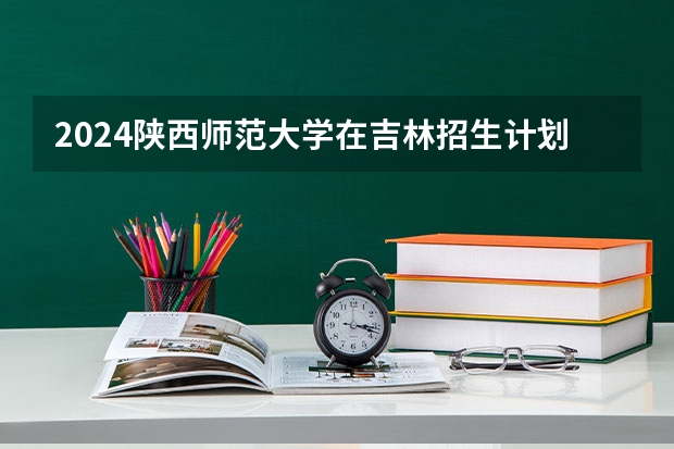 2024陕西师范大学在吉林招生计划表