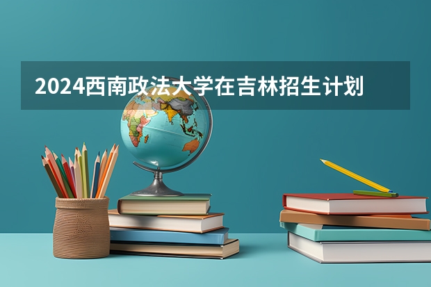 2024西南政法大学在吉林招生计划表