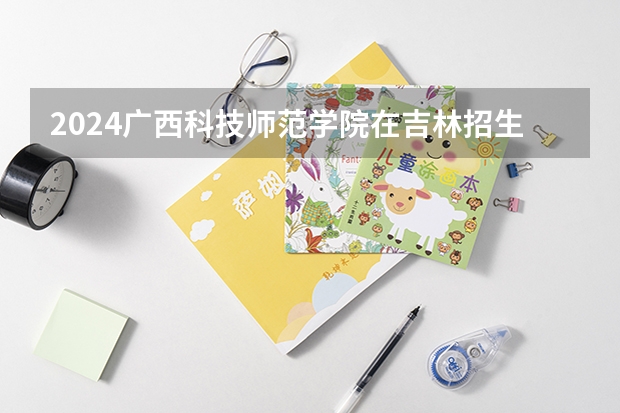 2024广西科技师范学院在吉林招生计划表