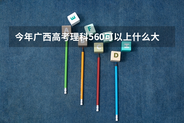 今年广西高考理科560可以上什么大学