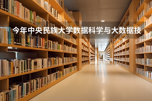 今年中央民族大学数据科学与大数据技术专业分数线是多少(历年分数线一览)