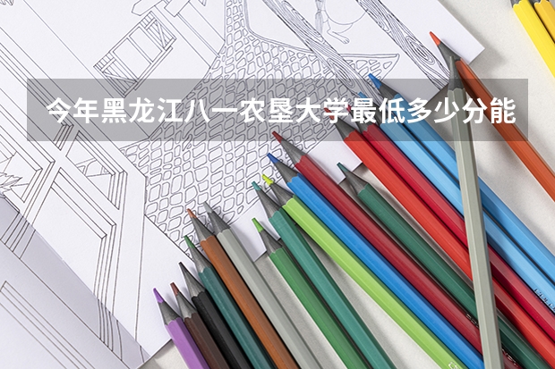 今年黑龙江八一农垦大学最低多少分能录取 黑龙江历年录取分数线