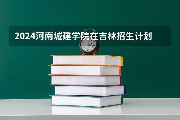 2024河南城建学院在吉林招生计划表