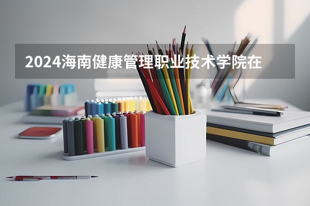 2024海南健康管理职业技术学院在吉林招生计划表