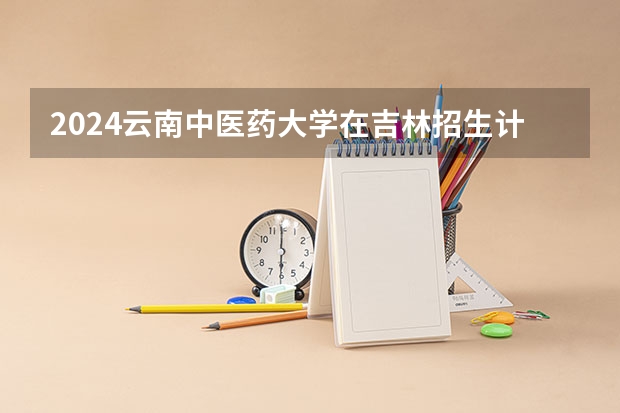 2024云南中医药大学在吉林招生计划表