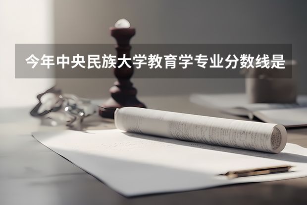今年中央民族大学教育学专业分数线是多少(历年分数线一览)