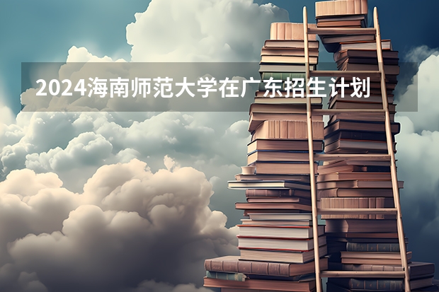 2024海南师范大学在广东招生计划表