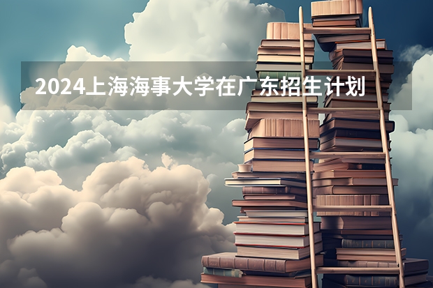 2024上海海事大学在广东招生计划表