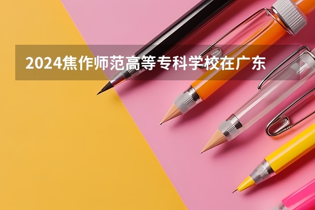 2024焦作师范高等专科学校在广东招生计划表