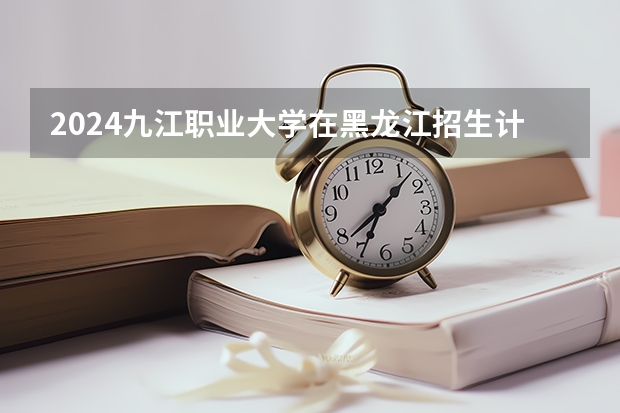 2024九江职业大学在黑龙江招生计划表