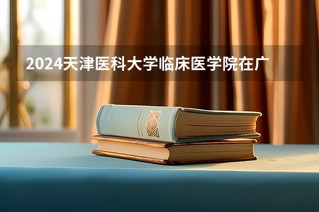 2024天津医科大学临床医学院在广东招生计划表