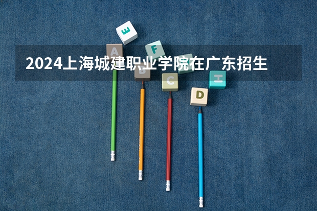 2024上海城建职业学院在广东招生计划表