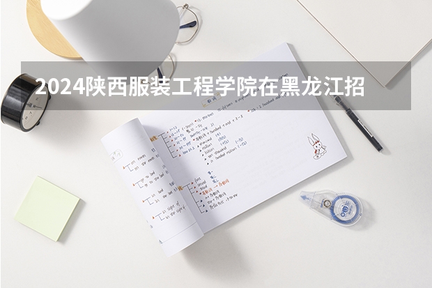 2024陕西服装工程学院在黑龙江招生计划表