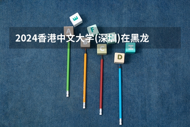 2024香港中文大学(深圳)在黑龙江招生计划表
