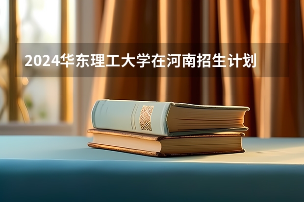 2024华东理工大学在河南招生计划表