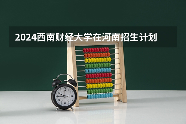 2024西南财经大学在河南招生计划表