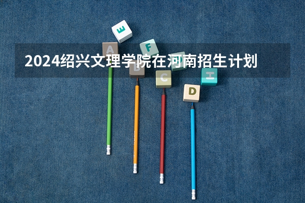 2024绍兴文理学院在河南招生计划表